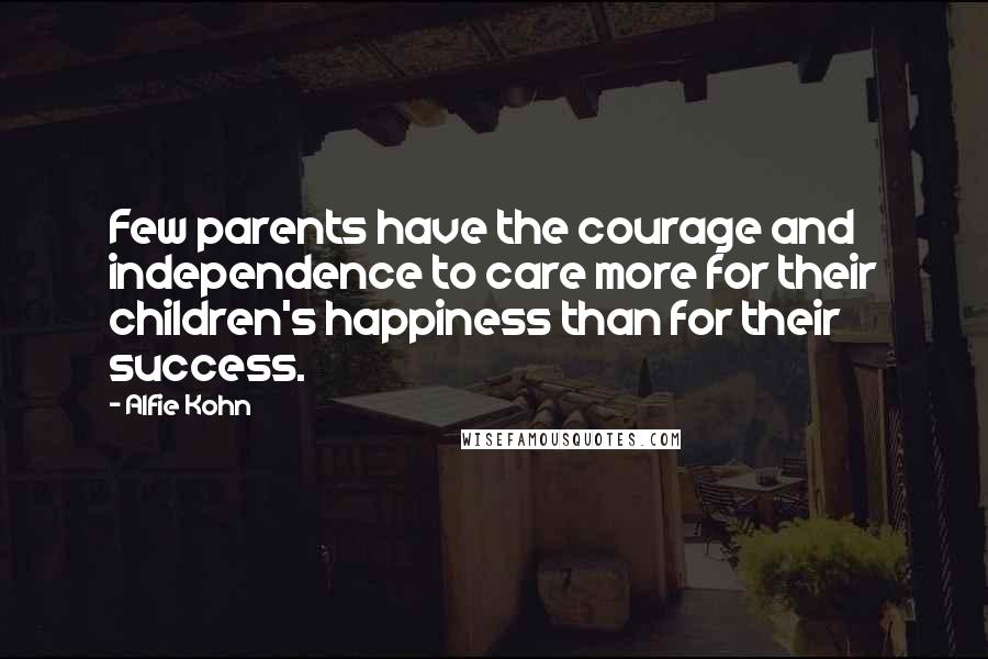 Alfie Kohn Quotes: Few parents have the courage and independence to care more for their children's happiness than for their success.