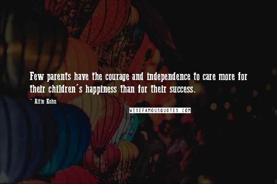 Alfie Kohn Quotes: Few parents have the courage and independence to care more for their children's happiness than for their success.