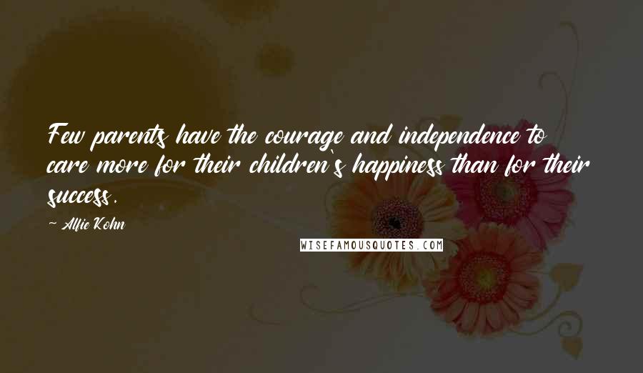 Alfie Kohn Quotes: Few parents have the courage and independence to care more for their children's happiness than for their success.