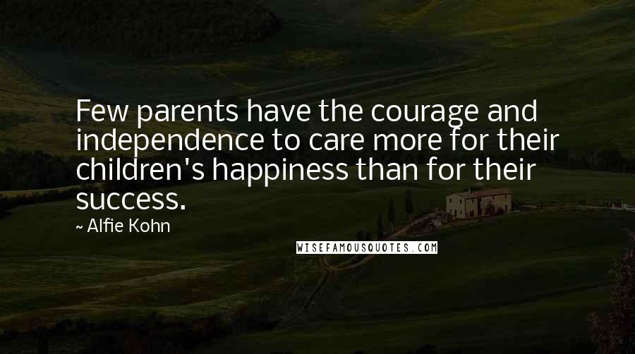 Alfie Kohn Quotes: Few parents have the courage and independence to care more for their children's happiness than for their success.