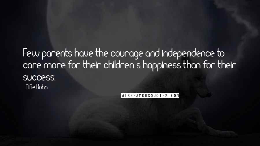 Alfie Kohn Quotes: Few parents have the courage and independence to care more for their children's happiness than for their success.