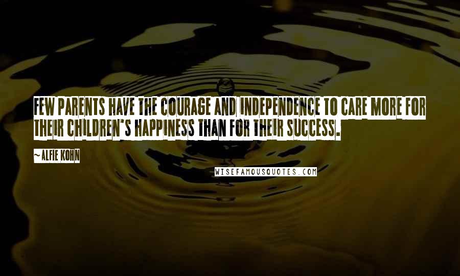 Alfie Kohn Quotes: Few parents have the courage and independence to care more for their children's happiness than for their success.