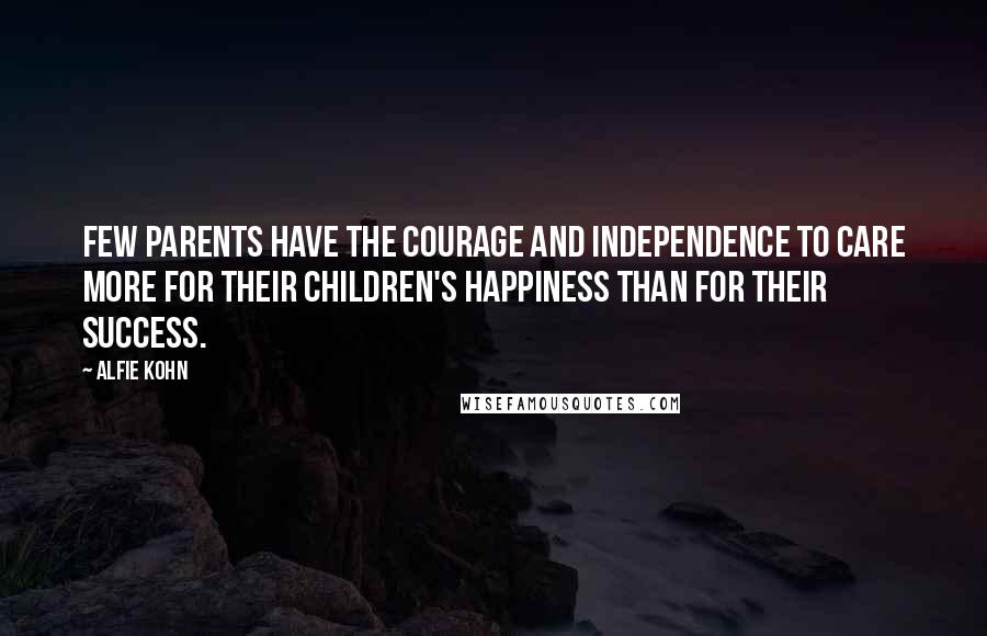 Alfie Kohn Quotes: Few parents have the courage and independence to care more for their children's happiness than for their success.