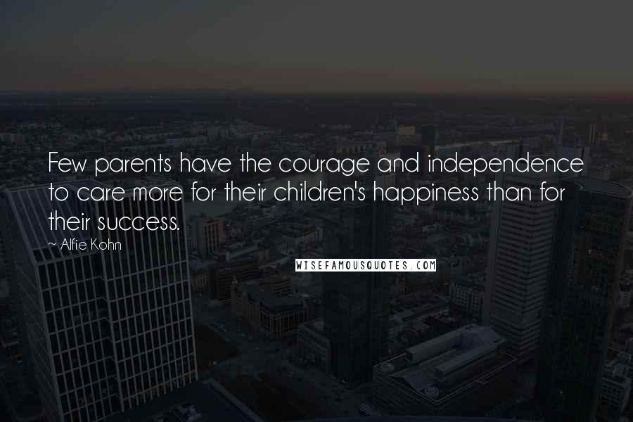 Alfie Kohn Quotes: Few parents have the courage and independence to care more for their children's happiness than for their success.