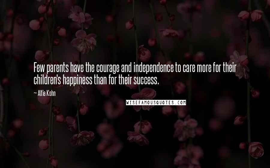 Alfie Kohn Quotes: Few parents have the courage and independence to care more for their children's happiness than for their success.