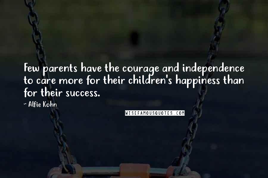 Alfie Kohn Quotes: Few parents have the courage and independence to care more for their children's happiness than for their success.