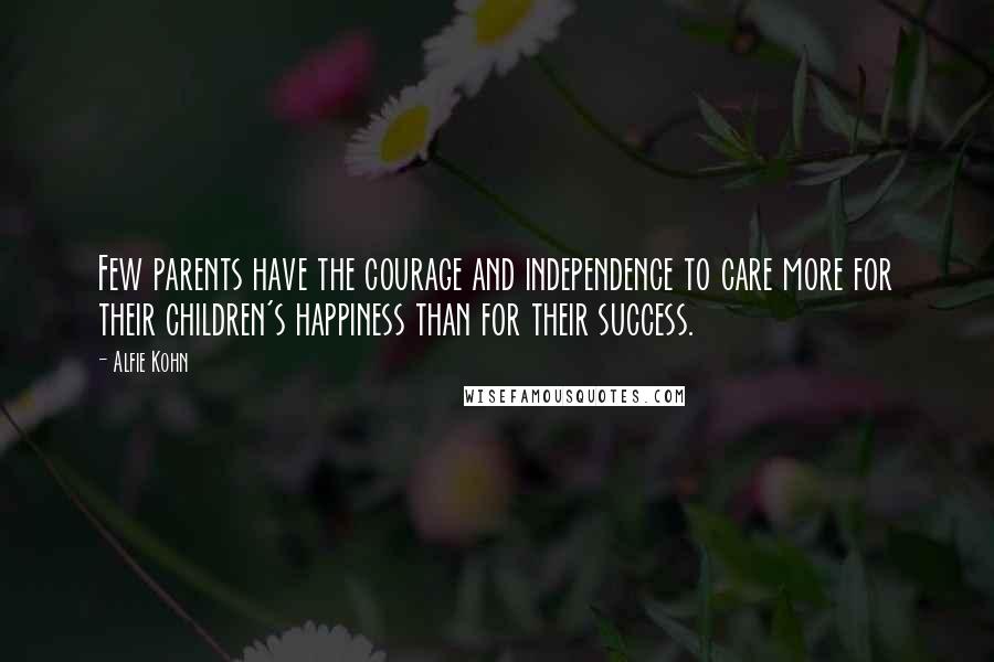 Alfie Kohn Quotes: Few parents have the courage and independence to care more for their children's happiness than for their success.