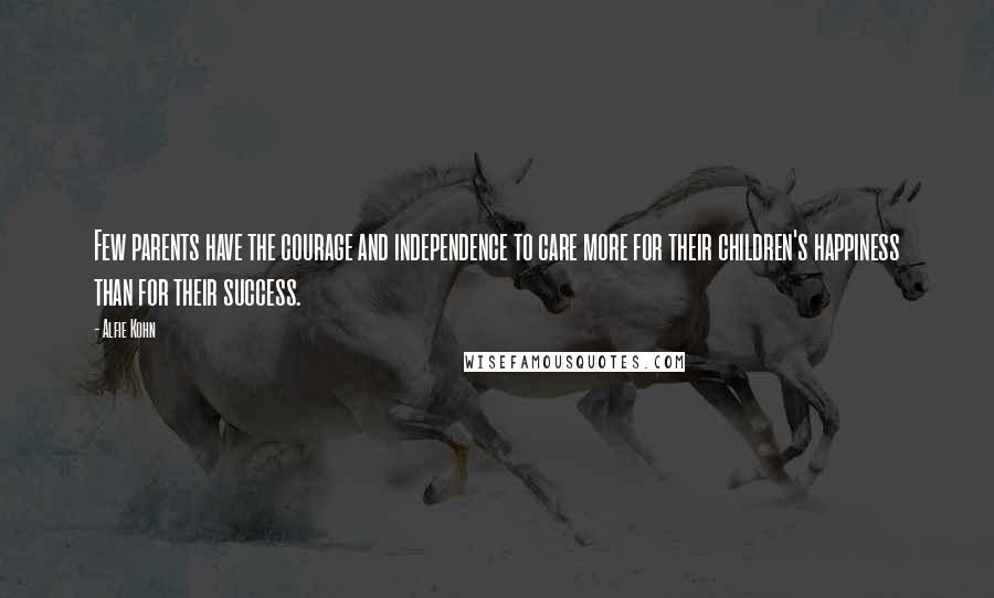 Alfie Kohn Quotes: Few parents have the courage and independence to care more for their children's happiness than for their success.