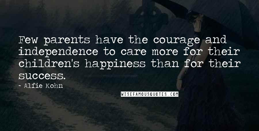 Alfie Kohn Quotes: Few parents have the courage and independence to care more for their children's happiness than for their success.