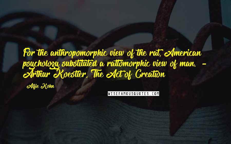 Alfie Kohn Quotes: For the anthropomorphic view of the rat, American psychology substituted a rattomorphic view of man. - Arthur Koestler, The Act of Creation