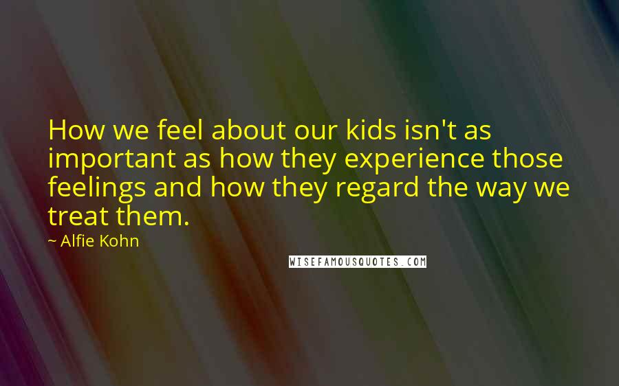 Alfie Kohn Quotes: How we feel about our kids isn't as important as how they experience those feelings and how they regard the way we treat them.