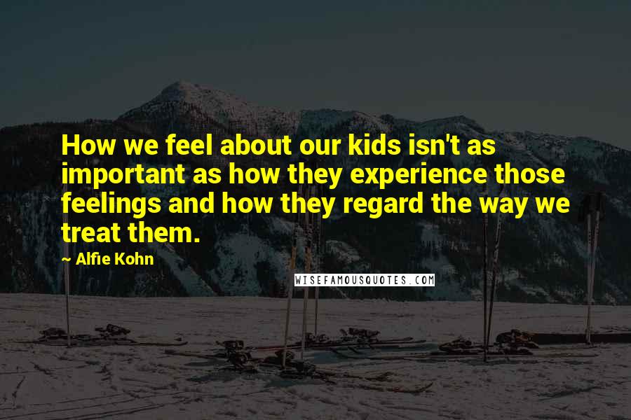 Alfie Kohn Quotes: How we feel about our kids isn't as important as how they experience those feelings and how they regard the way we treat them.