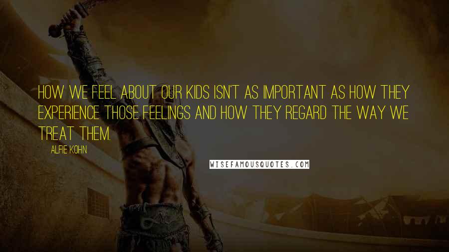 Alfie Kohn Quotes: How we feel about our kids isn't as important as how they experience those feelings and how they regard the way we treat them.