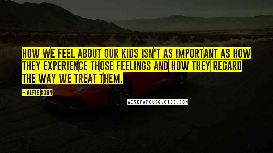 Alfie Kohn Quotes: How we feel about our kids isn't as important as how they experience those feelings and how they regard the way we treat them.