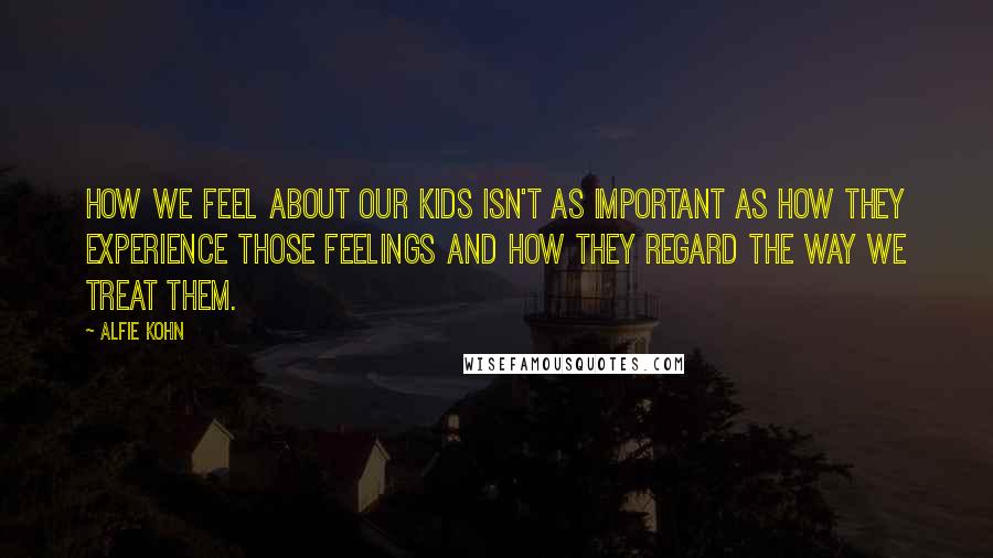 Alfie Kohn Quotes: How we feel about our kids isn't as important as how they experience those feelings and how they regard the way we treat them.