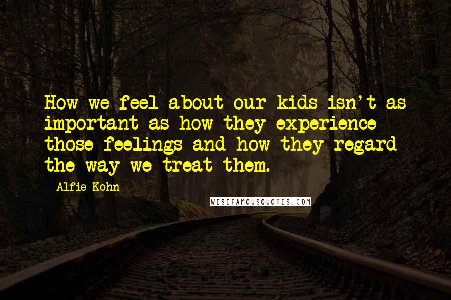 Alfie Kohn Quotes: How we feel about our kids isn't as important as how they experience those feelings and how they regard the way we treat them.