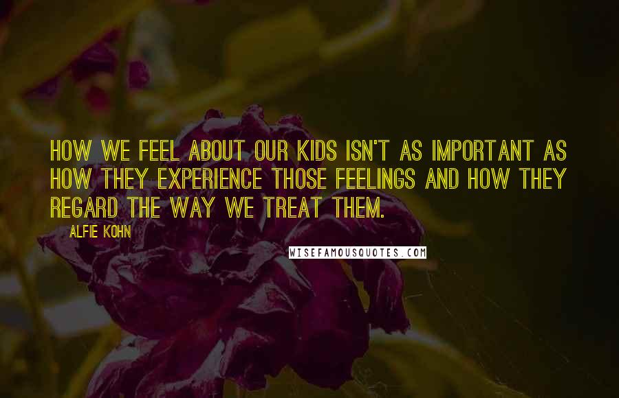 Alfie Kohn Quotes: How we feel about our kids isn't as important as how they experience those feelings and how they regard the way we treat them.