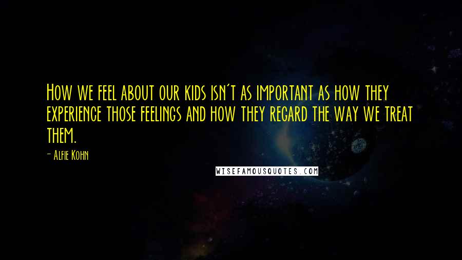 Alfie Kohn Quotes: How we feel about our kids isn't as important as how they experience those feelings and how they regard the way we treat them.