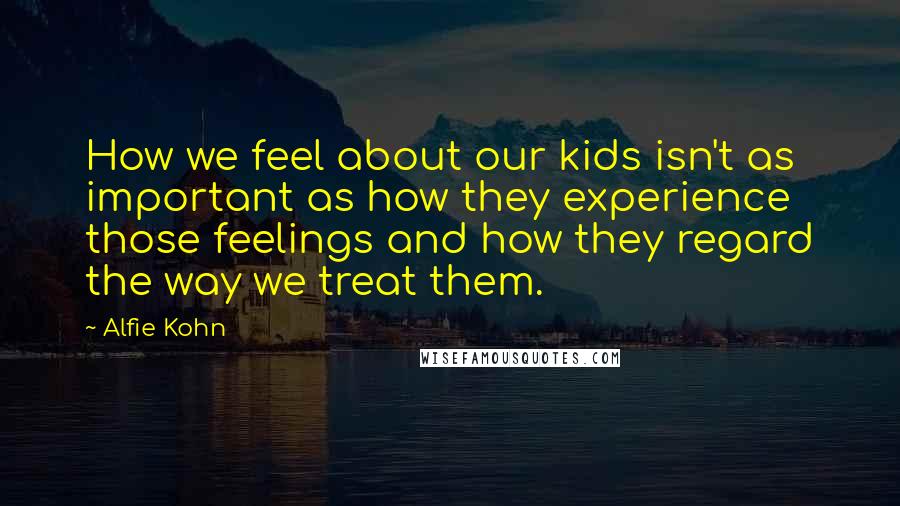 Alfie Kohn Quotes: How we feel about our kids isn't as important as how they experience those feelings and how they regard the way we treat them.