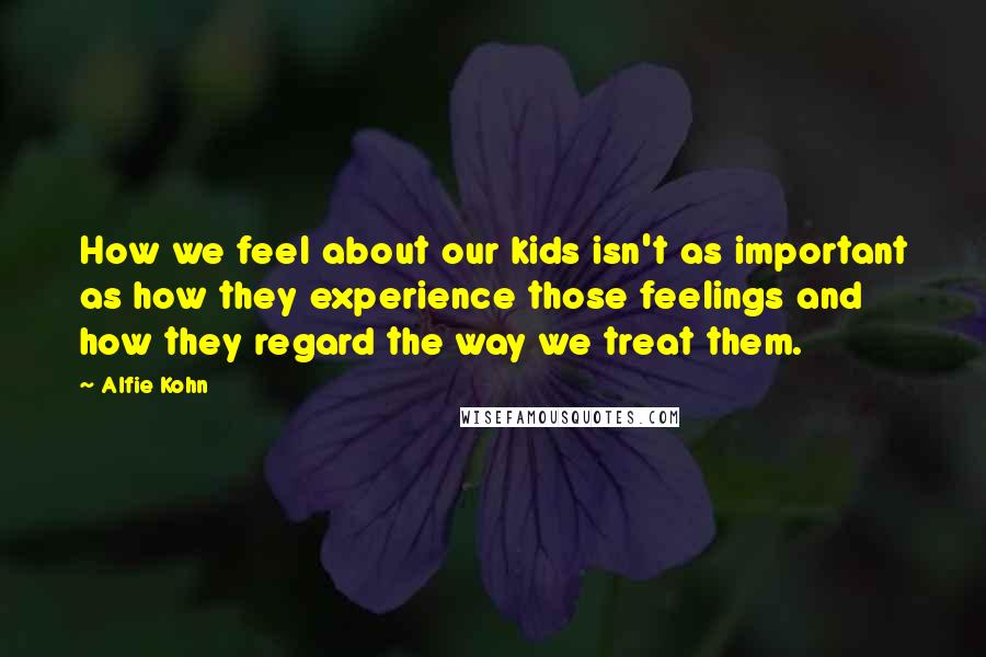 Alfie Kohn Quotes: How we feel about our kids isn't as important as how they experience those feelings and how they regard the way we treat them.