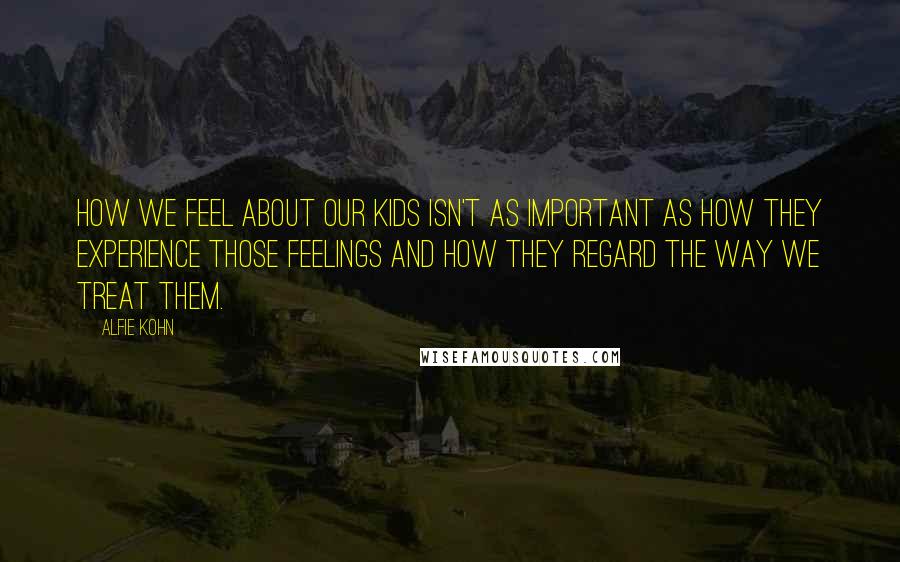 Alfie Kohn Quotes: How we feel about our kids isn't as important as how they experience those feelings and how they regard the way we treat them.