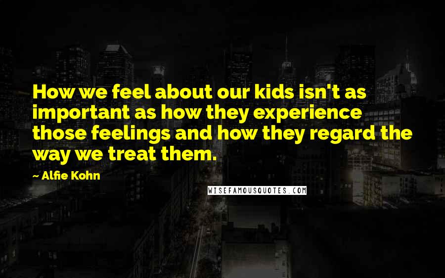 Alfie Kohn Quotes: How we feel about our kids isn't as important as how they experience those feelings and how they regard the way we treat them.