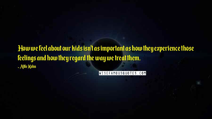 Alfie Kohn Quotes: How we feel about our kids isn't as important as how they experience those feelings and how they regard the way we treat them.