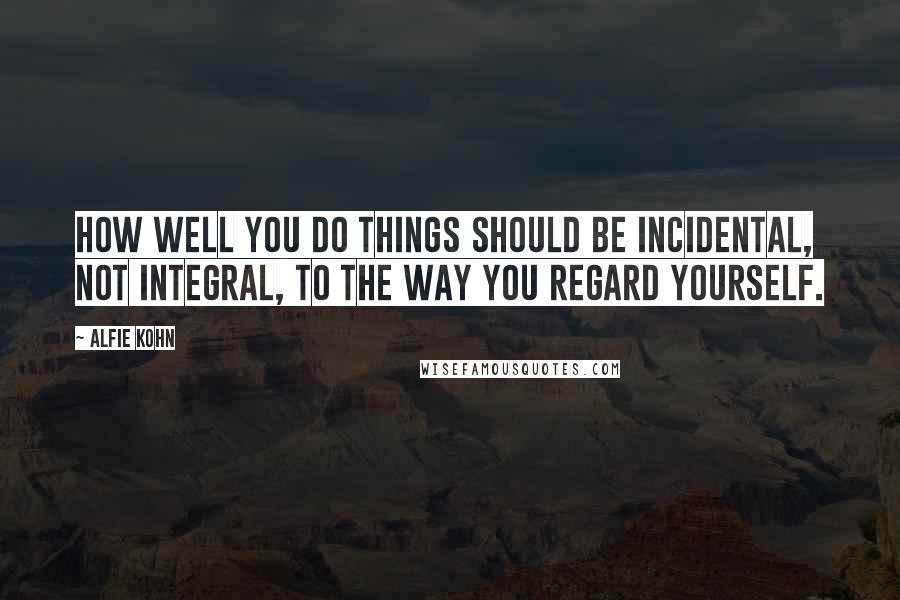 Alfie Kohn Quotes: How well you do things should be incidental, not integral, to the way you regard yourself.
