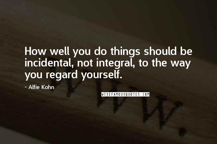 Alfie Kohn Quotes: How well you do things should be incidental, not integral, to the way you regard yourself.