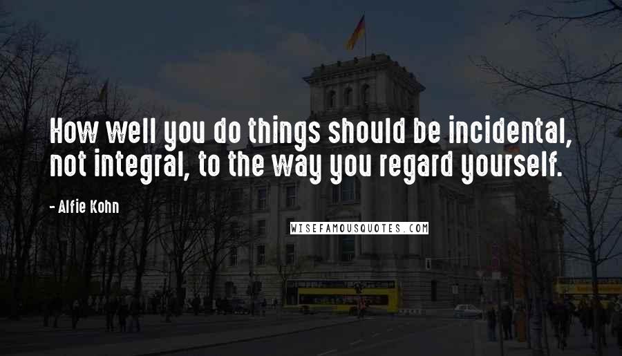 Alfie Kohn Quotes: How well you do things should be incidental, not integral, to the way you regard yourself.