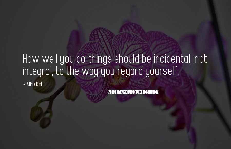 Alfie Kohn Quotes: How well you do things should be incidental, not integral, to the way you regard yourself.