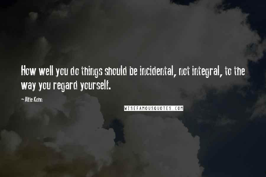 Alfie Kohn Quotes: How well you do things should be incidental, not integral, to the way you regard yourself.