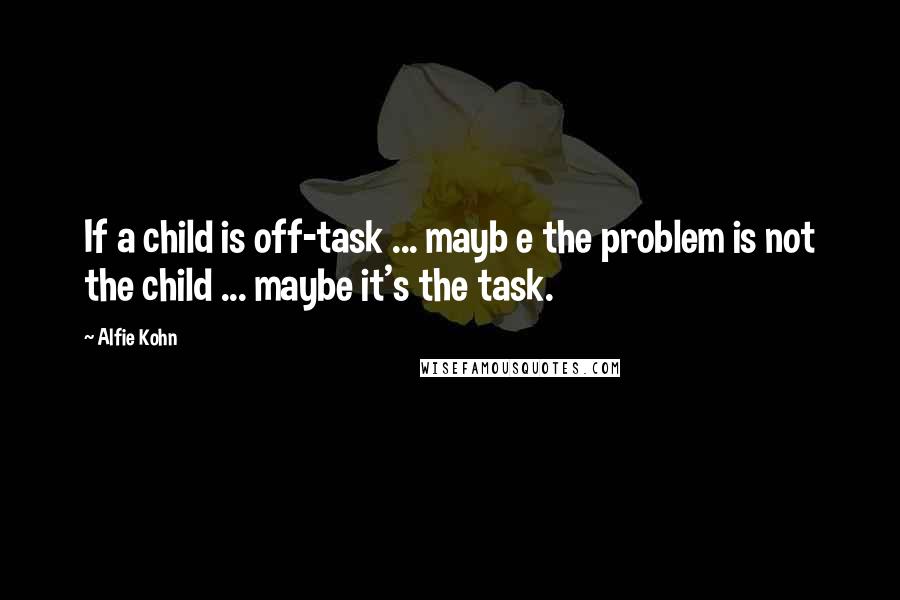 Alfie Kohn Quotes: If a child is off-task ... mayb e the problem is not the child ... maybe it's the task.