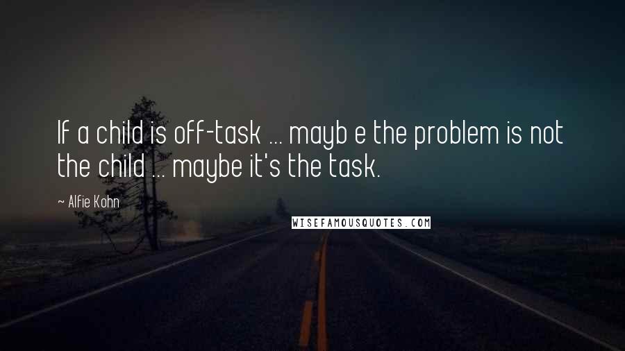 Alfie Kohn Quotes: If a child is off-task ... mayb e the problem is not the child ... maybe it's the task.