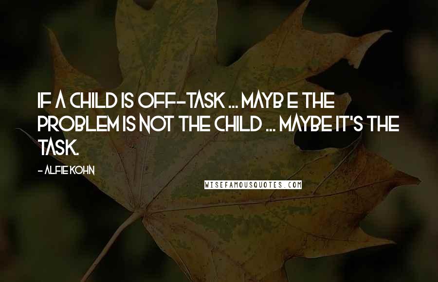 Alfie Kohn Quotes: If a child is off-task ... mayb e the problem is not the child ... maybe it's the task.