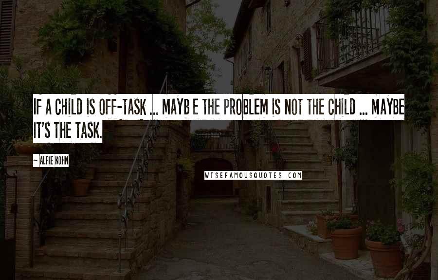 Alfie Kohn Quotes: If a child is off-task ... mayb e the problem is not the child ... maybe it's the task.
