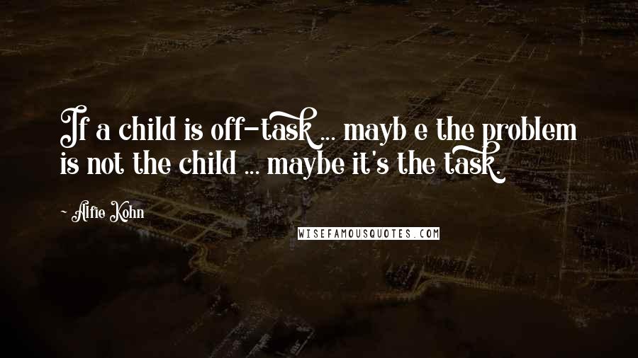 Alfie Kohn Quotes: If a child is off-task ... mayb e the problem is not the child ... maybe it's the task.