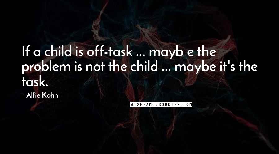 Alfie Kohn Quotes: If a child is off-task ... mayb e the problem is not the child ... maybe it's the task.