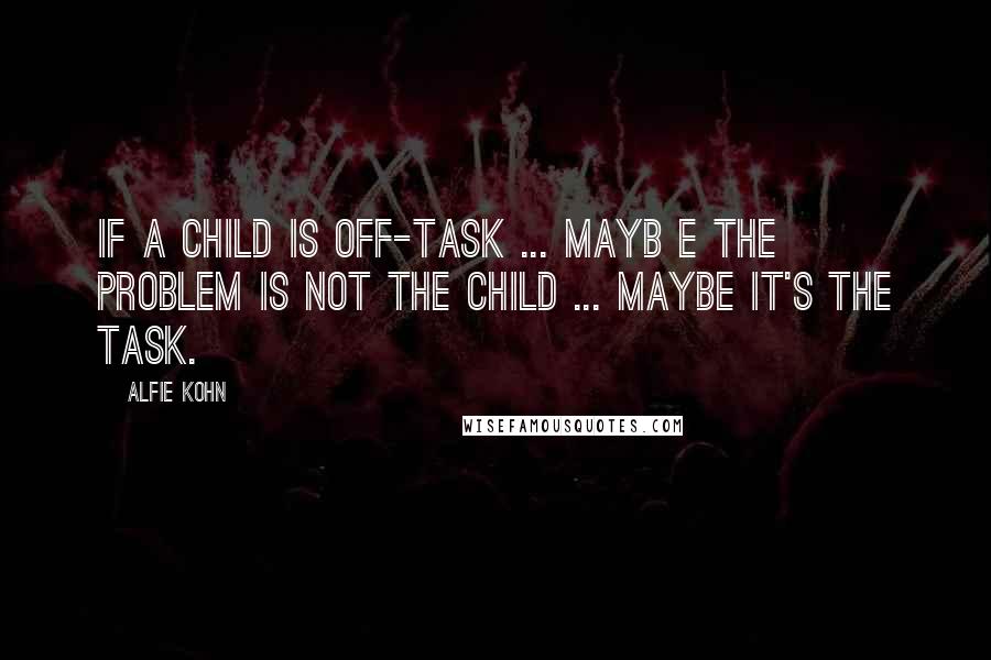 Alfie Kohn Quotes: If a child is off-task ... mayb e the problem is not the child ... maybe it's the task.