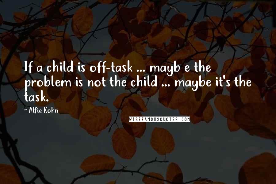 Alfie Kohn Quotes: If a child is off-task ... mayb e the problem is not the child ... maybe it's the task.