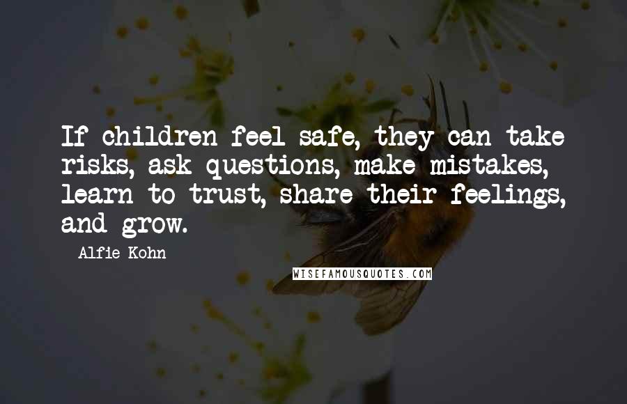 Alfie Kohn Quotes: If children feel safe, they can take risks, ask questions, make mistakes, learn to trust, share their feelings, and grow.