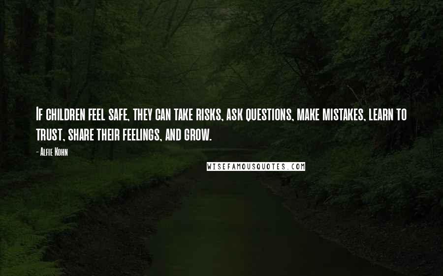 Alfie Kohn Quotes: If children feel safe, they can take risks, ask questions, make mistakes, learn to trust, share their feelings, and grow.