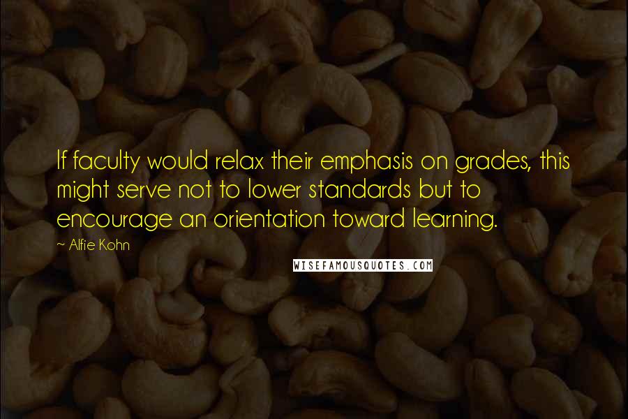 Alfie Kohn Quotes: If faculty would relax their emphasis on grades, this might serve not to lower standards but to encourage an orientation toward learning.