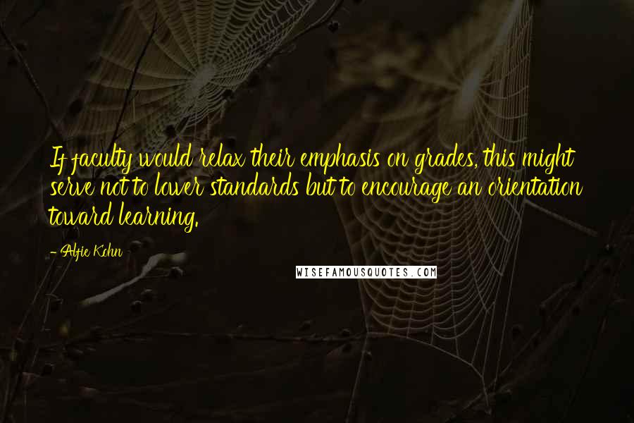 Alfie Kohn Quotes: If faculty would relax their emphasis on grades, this might serve not to lower standards but to encourage an orientation toward learning.