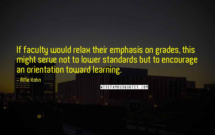 Alfie Kohn Quotes: If faculty would relax their emphasis on grades, this might serve not to lower standards but to encourage an orientation toward learning.