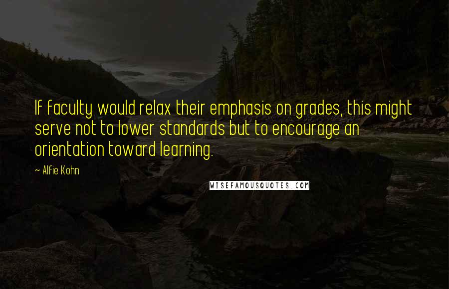 Alfie Kohn Quotes: If faculty would relax their emphasis on grades, this might serve not to lower standards but to encourage an orientation toward learning.