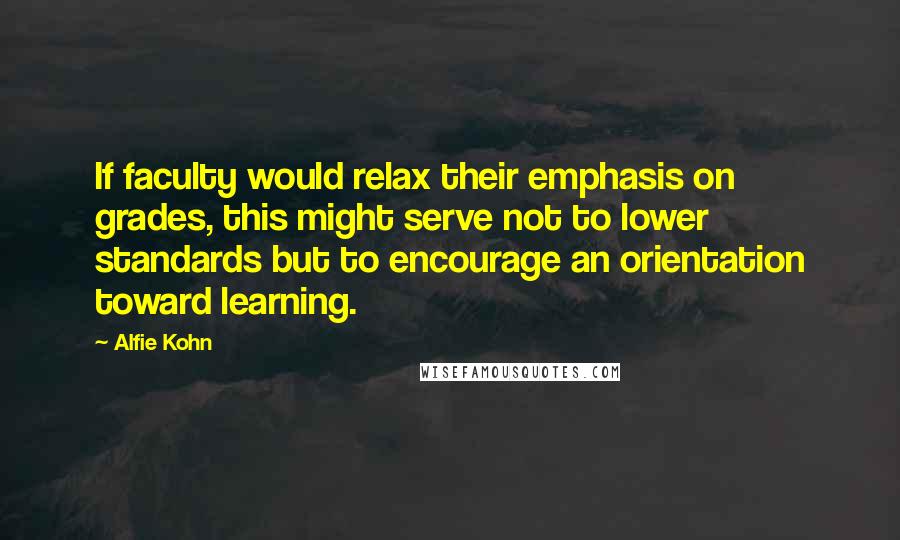 Alfie Kohn Quotes: If faculty would relax their emphasis on grades, this might serve not to lower standards but to encourage an orientation toward learning.