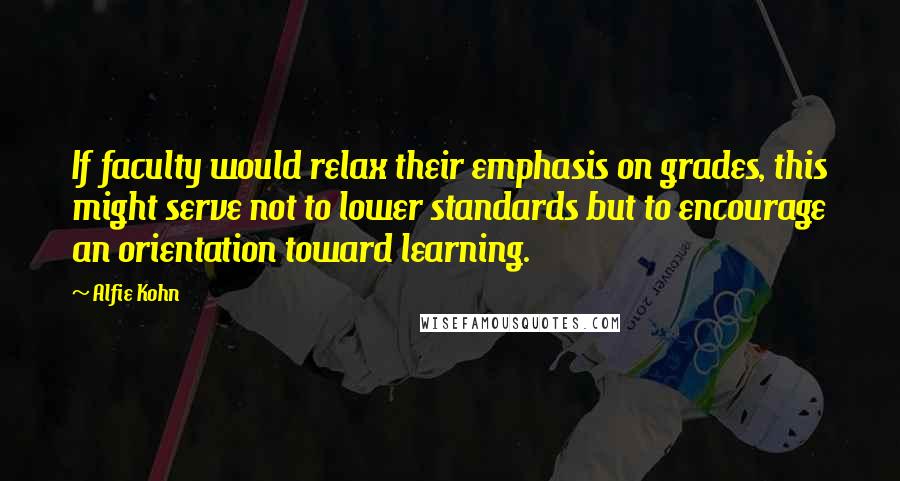 Alfie Kohn Quotes: If faculty would relax their emphasis on grades, this might serve not to lower standards but to encourage an orientation toward learning.