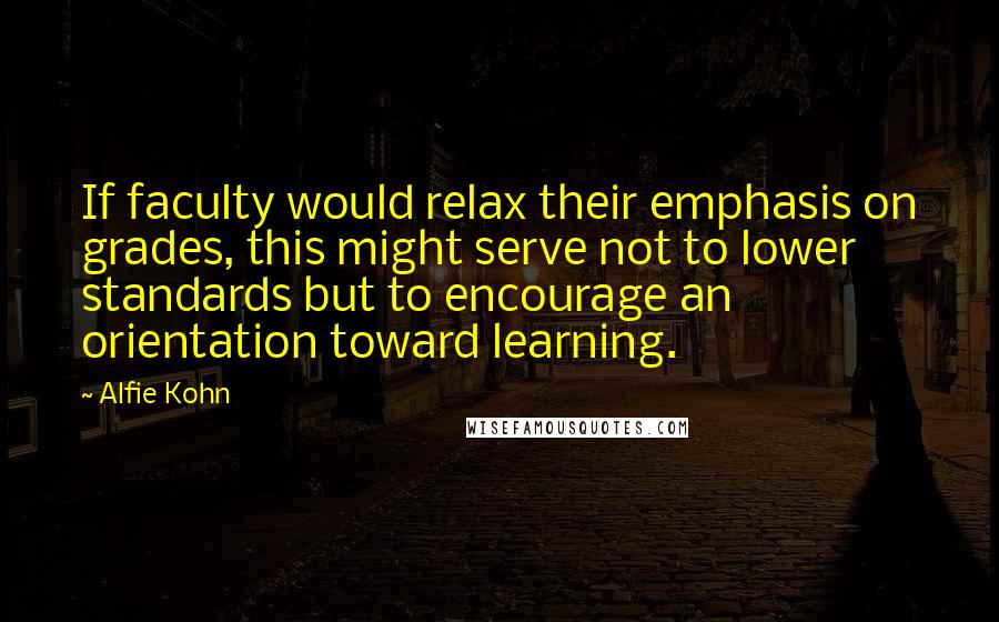 Alfie Kohn Quotes: If faculty would relax their emphasis on grades, this might serve not to lower standards but to encourage an orientation toward learning.