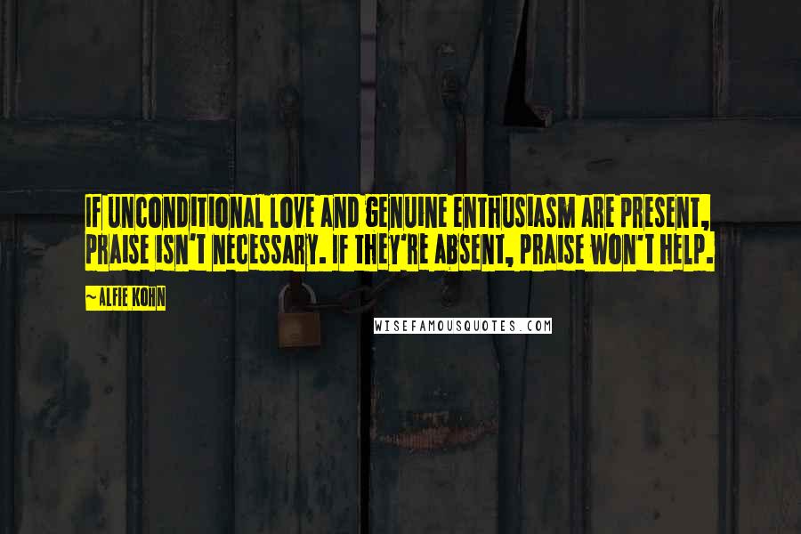Alfie Kohn Quotes: If unconditional love and genuine enthusiasm are present, praise isn't necessary. If they're absent, praise won't help.